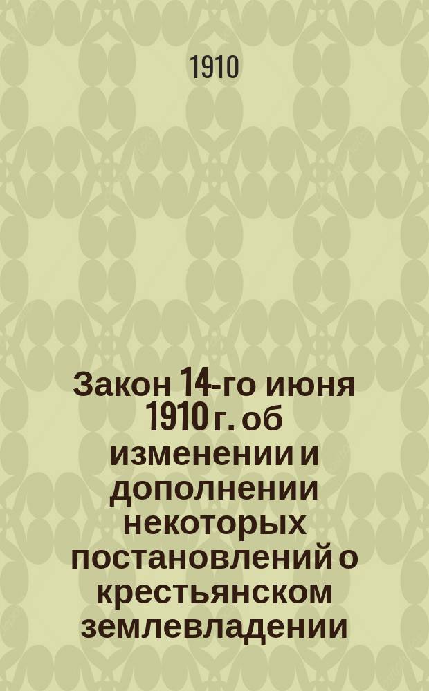 Закон 14-го июня 1910 г. об изменении и дополнении некоторых постановлений о крестьянском землевладении : (Ранее закон 9 ноября 1906 г.) : Сб. всех разъясн. Правительствующего сената, Мин. вн. дел и др. вед., последовавших до 1 июля 1910 г., с прил. всех утв. форм укрепит. и о выделах, документов и схемы пр-ва дел по выделам надел. земли к одним местам
