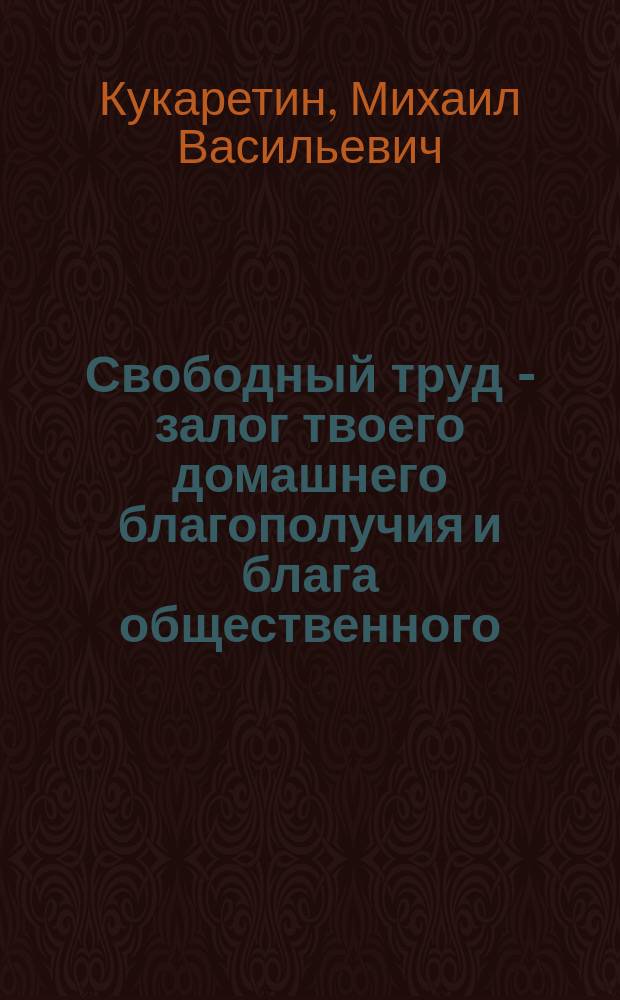 Свободный труд - залог твоего домашнего благополучия и блага общественного : Изд. для крестьян. чтения