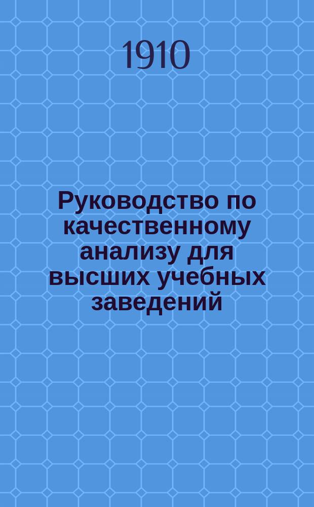 ... Руководство по качественному анализу для высших учебных заведений : С введ. (Хим. равновесие и ион. теория) проф. Л.В. Писаржевского