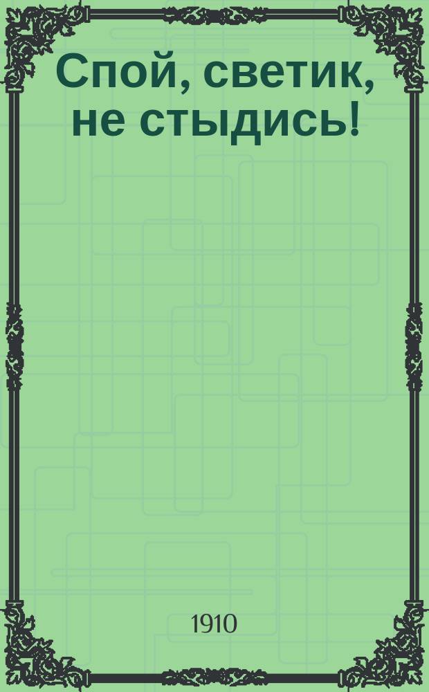 Спой, светик, не стыдись! : Комедия-шутка в 1 д. Ф.Ф. Кулжинской