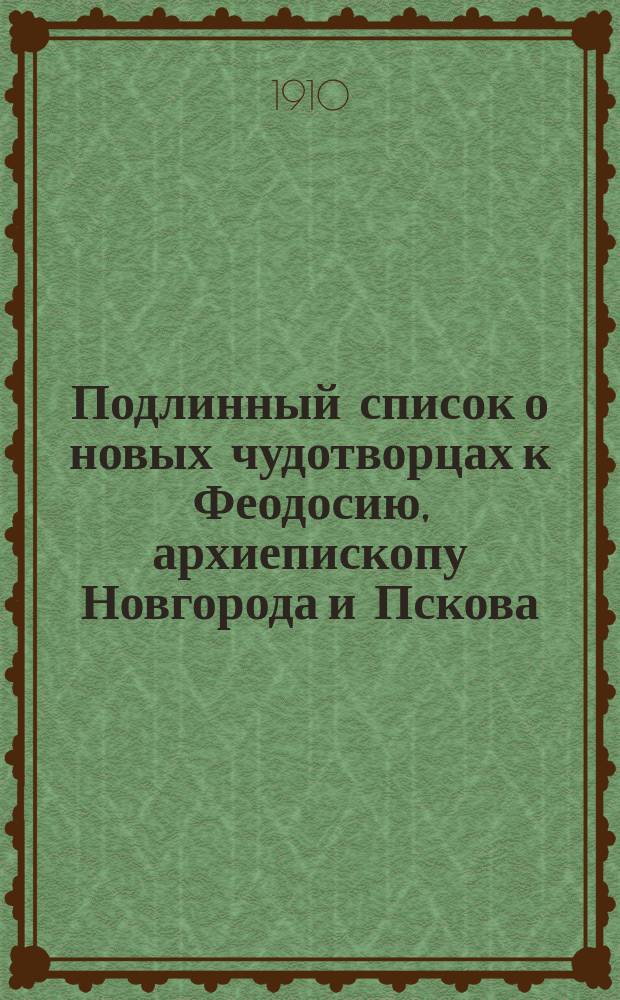 Подлинный список о новых чудотворцах к Феодосию, архиепископу Новгорода и Пскова : Чит. в О-ве любителей древ. письменности 29 янв. 1910 г