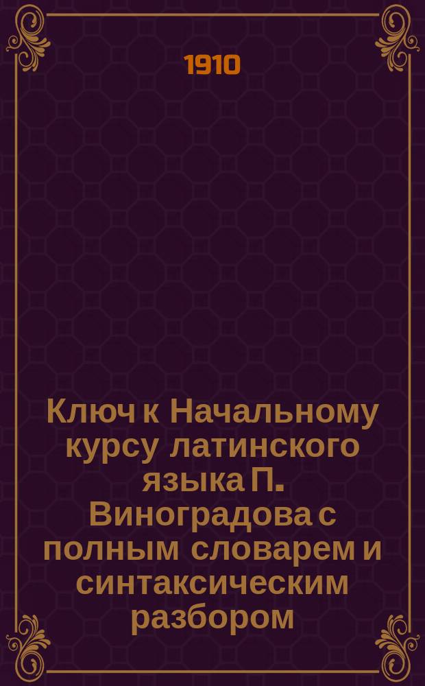 Ключ к Начальному курсу латинского языка П. Виноградова с полным словарем и синтаксическим разбором : Пособие для изуч. латин. яз. без помощи учителя