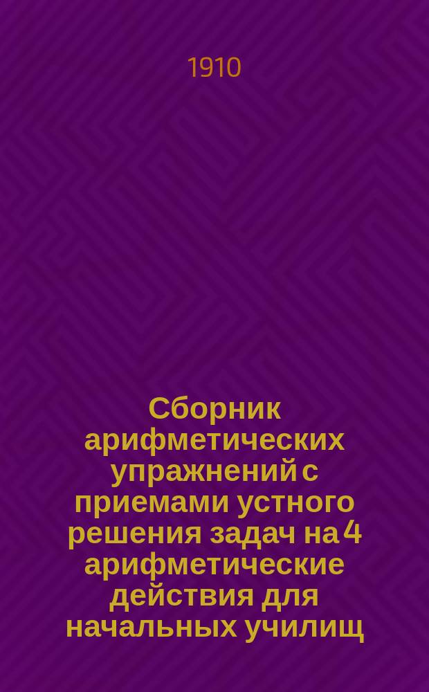 Сборник арифметических упражнений с приемами устного решения задач на 4 арифметические действия для начальных училищ