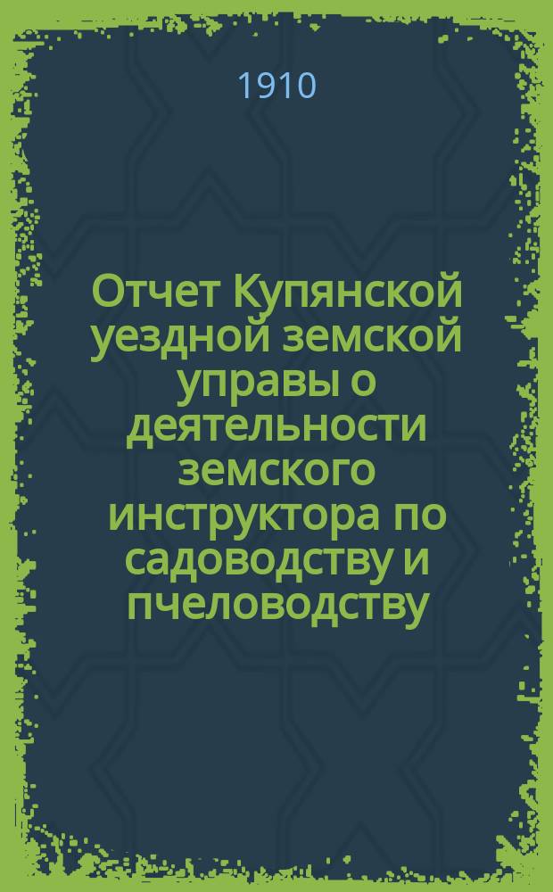 Отчет Купянской уездной земской управы о деятельности земского инструктора по садоводству и пчеловодству... в Купянское очередное уездное земское собрание... за 1909 г. ... сессии 1910 года