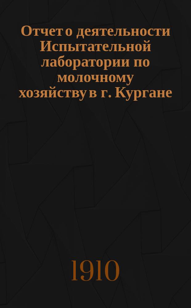 Отчет о деятельности Испытательной лаборатории по молочному хозяйству в г. Кургане, Тобольской губ. ... за 1908, 1909 и первую половину 1910 (январь-июнь) года