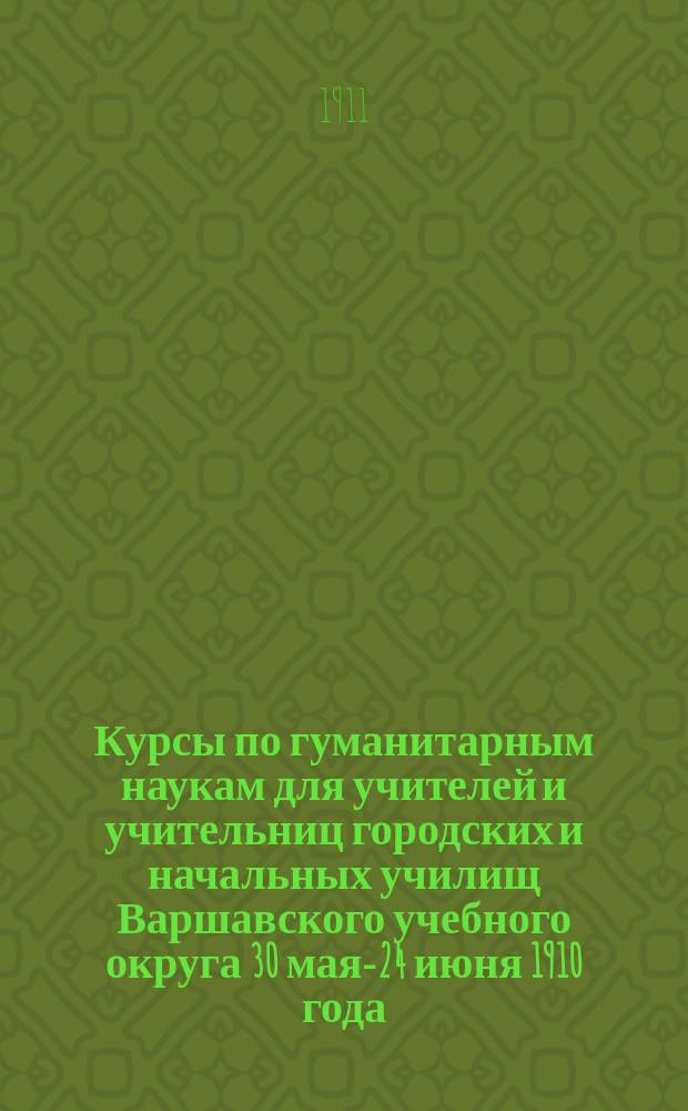 Курсы по гуманитарным наукам для учителей и учительниц городских и начальных училищ Варшавского учебного округа 30 мая-24 июня 1910 года : Т. 1-3. Т. 3 : [Опыт введения в изучение русского литературного языка и письма. Из лекций по педагогической психологии : Лекции проф. Е.А. Боброва История введения в курс. Отечествоведение : Лекции К.У. Заустинского Конспективное излож. лекций по отечествоведению, прочит. в июне 1910 г. Конспект чтений по методике русского языка : Лекции Ф.И. Малеванского]