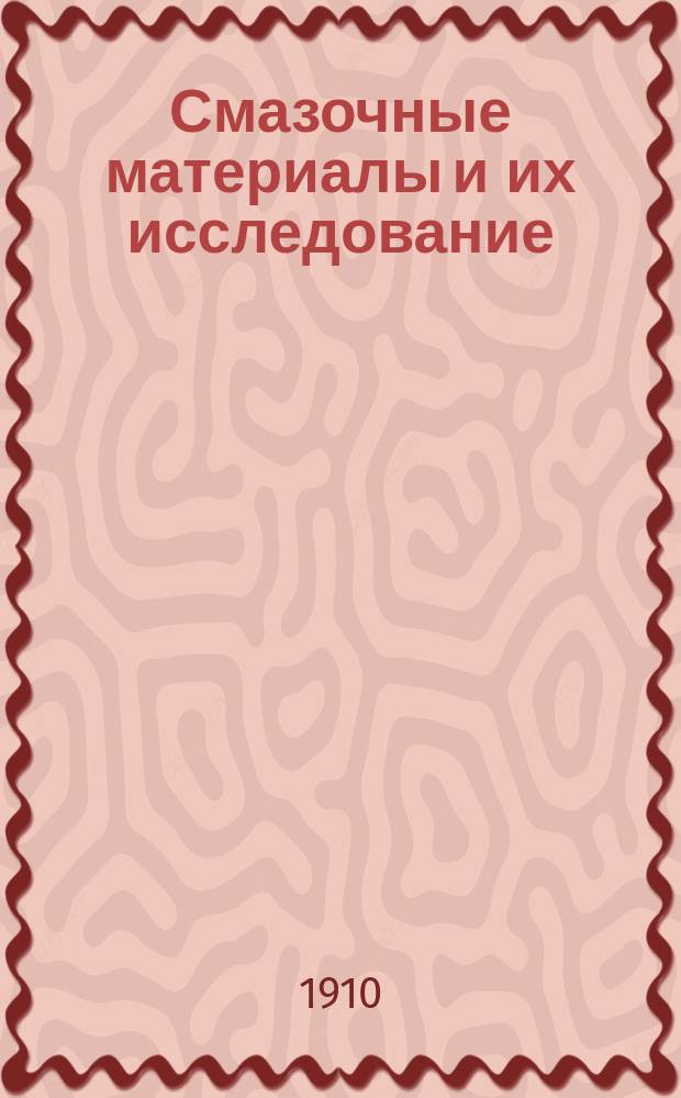 ... Смазочные материалы и их исследование : Применительно к требованиям фаб.-зав. практики : Первое собственное изд., в состав которого вошла ст. "Химико-техн. приемка смазочных материалов" (вестник сахарной пром. за 1907 г. №№ 12, 13 и 14)