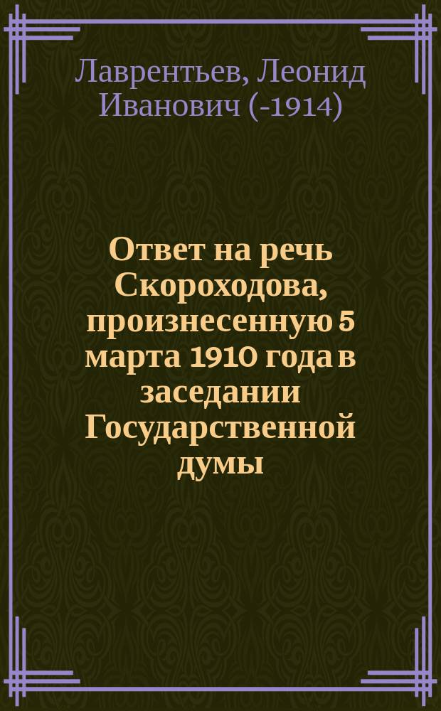 Ответ на речь Скороходова, произнесенную 5 марта 1910 года в заседании Государственной думы : О состоянии и нуждах сред. и высш. образования в Сибири