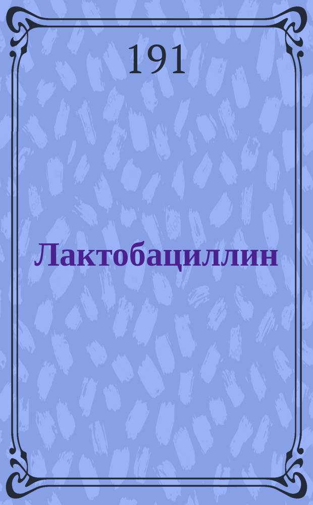 Лактобациллин : Молочные ферменты, чистые и подобранные, т. е. в самом деятельном их виде и совершенно безвредные : Лечение кишечно-желудочных заболеваний методом превращения вредящей кишечной флоры благодетельной флорой