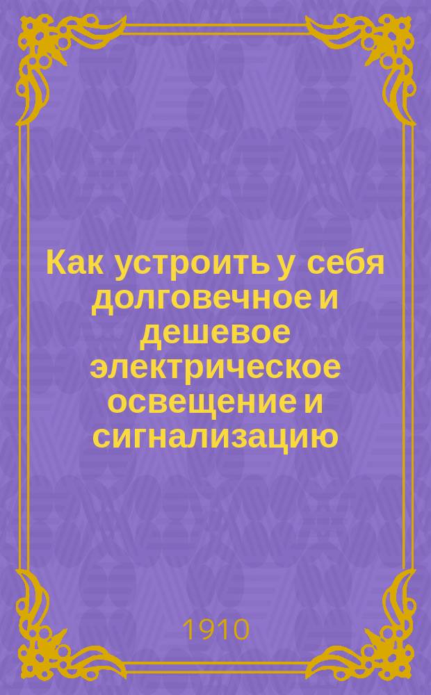 Как устроить у себя долговечное и дешевое электрическое освещение и сигнализацию : Практ. руководство для любителей-электротехников