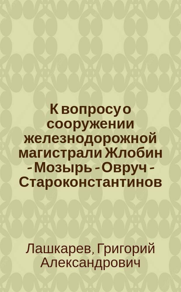 К вопросу о сооружении железнодорожной магистрали Жлобин - Мозырь - Овруч - Староконстантинов - Каменец-Подольск