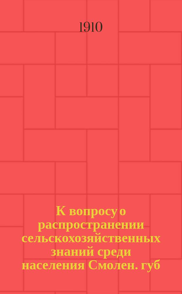 К вопросу о распространении сельскохозяйственных знаний среди населения Смолен. губ. : Докл. чл. Студ. аграр. кружка по изуч. Смол. губ. В.И. Лебедева Смол. съезду деятелей по аграр. помощи мест. населению и по мелкому кредиту