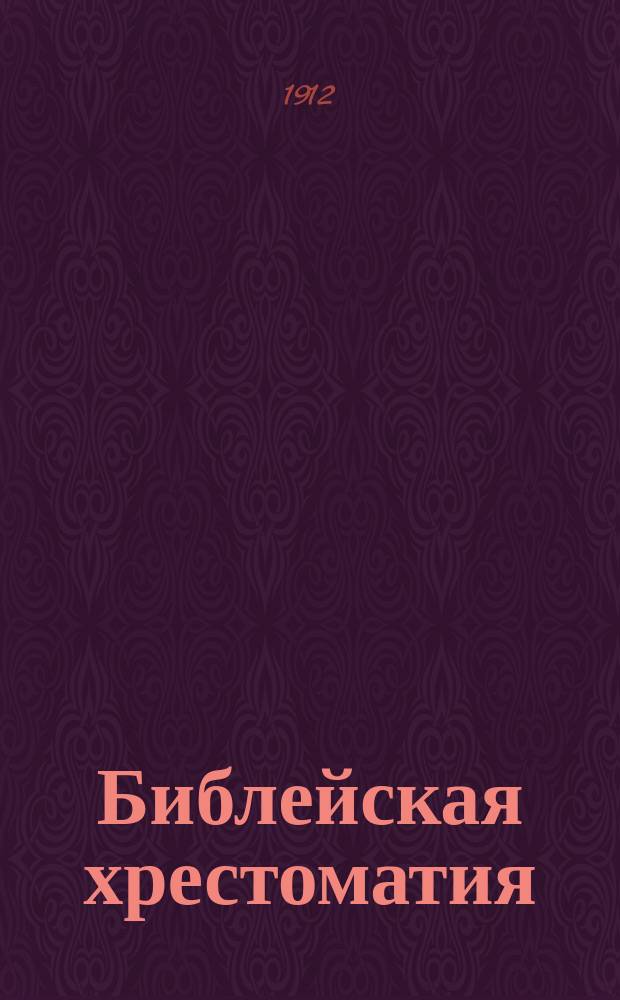 Библейская хрестоматия : Священная история Ветхого Завета в объеме курса светских средних учебных заведений, духовных училищ : Библ. текст на рус. яз. : В тексте помещены 53 рис. рус. и иностр. худож., а в прил. избр. Библ. повествования на слав. яз. и три карты
