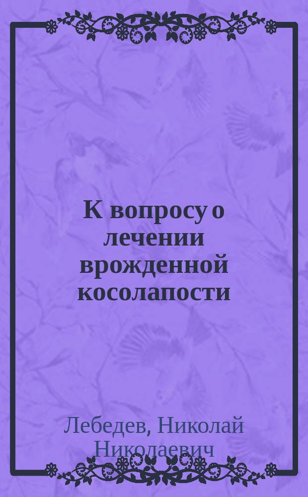 К вопросу о лечении врожденной косолапости : Дис. на степ. д-ра мед. Н.Н. Лебедева