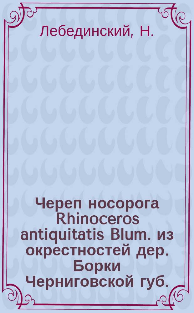 Череп носорога Rhinoceros antiquitatis Blum. из окрестностей дер. Борки Черниговской губ.