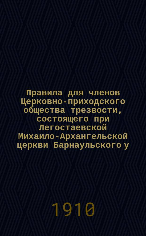 Правила для членов Церковно-приходского общества трезвости, состоящего при Легостаевской Михаило-Архангельской церкви Барнаульского у., Томской епархии : Утв. 23 марта 1910 г.