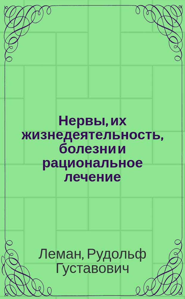 Нервы, их жизнедеятельность, болезни и рациональное лечение : Попул. очерк