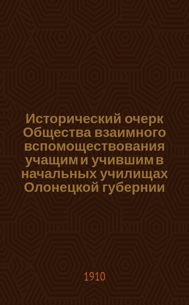 ... Исторический очерк Общества взаимного вспомоществования учащим и учившим в начальных училищах Олонецкой губернии (с 1899 по 1910 г.)