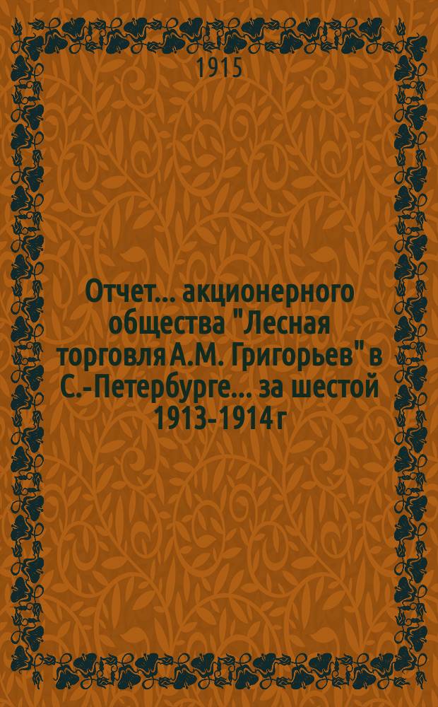 Отчет... акционерного общества "Лесная торговля А.М. Григорьев" в С.-Петербурге... ... за шестой 1913-1914 г. отчетный период