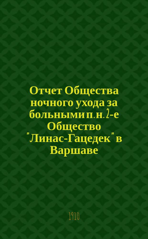 Отчет Общества ночного ухода за больными п. н. 2-е Общество "Линас-Гацедек" в Варшаве... ... за 1909/1910 г. : ... за 1909/1910 г. и бюджет на 1910/1911 г.