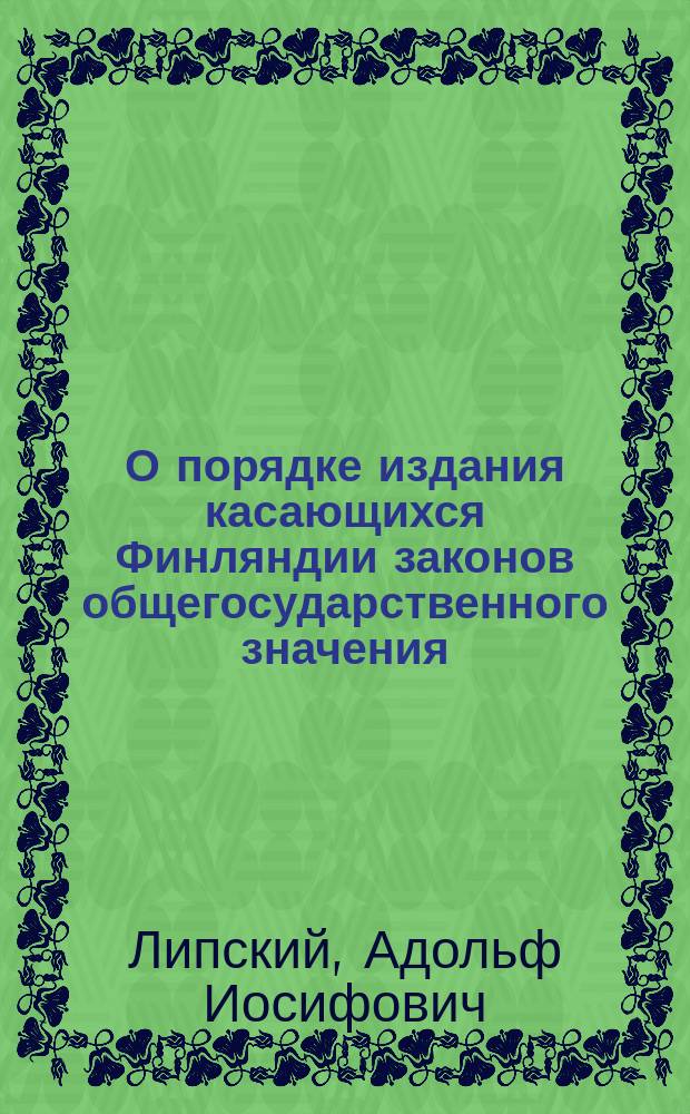 О порядке издания касающихся Финляндии законов общегосударственного значения : Докл. А.И. Липского в общ. собр. Рус. окраин. о-ва 20 янв. и в Клубе обществ. деятелей 28 янв. 1910 г.