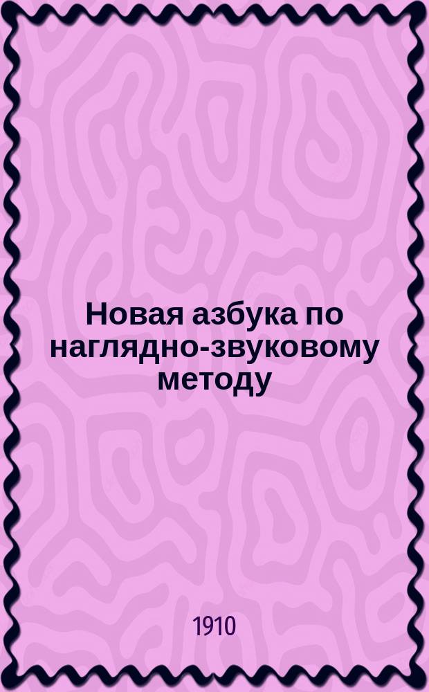 Новая азбука по наглядно-звуковому методу : Новый легчайший путь для совмест. обучения чтению, письму и развитию речи, с прил. табл. рисования, табл. умножения и "разрезной азбуки"