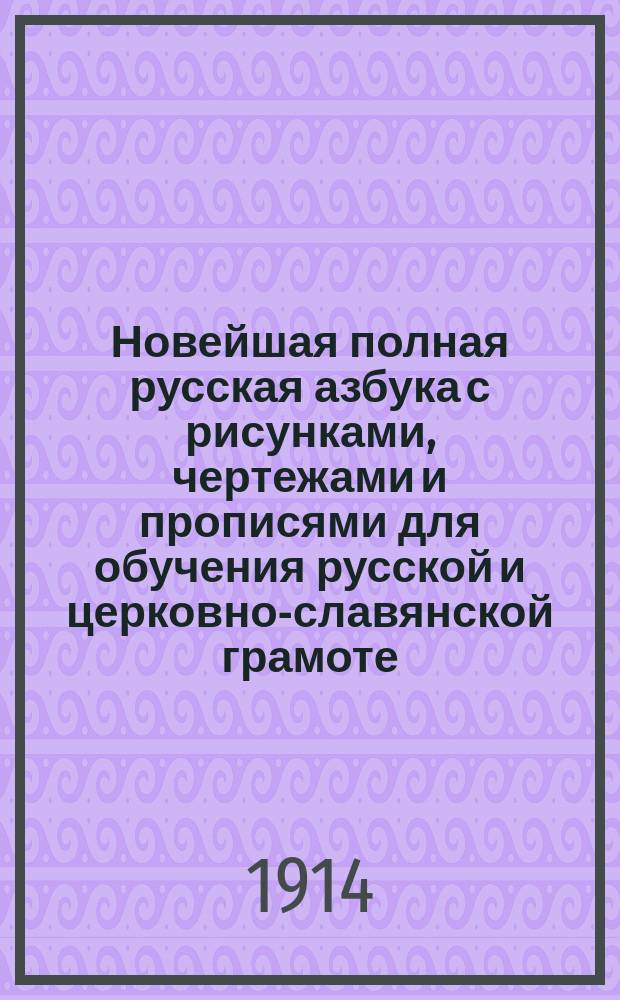 Новейшая полная русская азбука с рисунками, чертежами и прописями для обучения русской и церковно-славянской грамоте, письму, счету, молитвам и таблицы умножения
