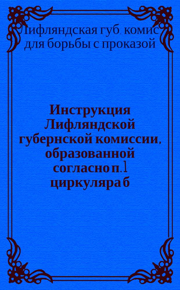 Инструкция Лифляндской губернской комиссии, образованной согласно п. 1 циркуляра б. Медицинского департамента Министерства внутренних дел от 24 апреля 1902 г. за № 4429 для борьбы с проказой в губернии