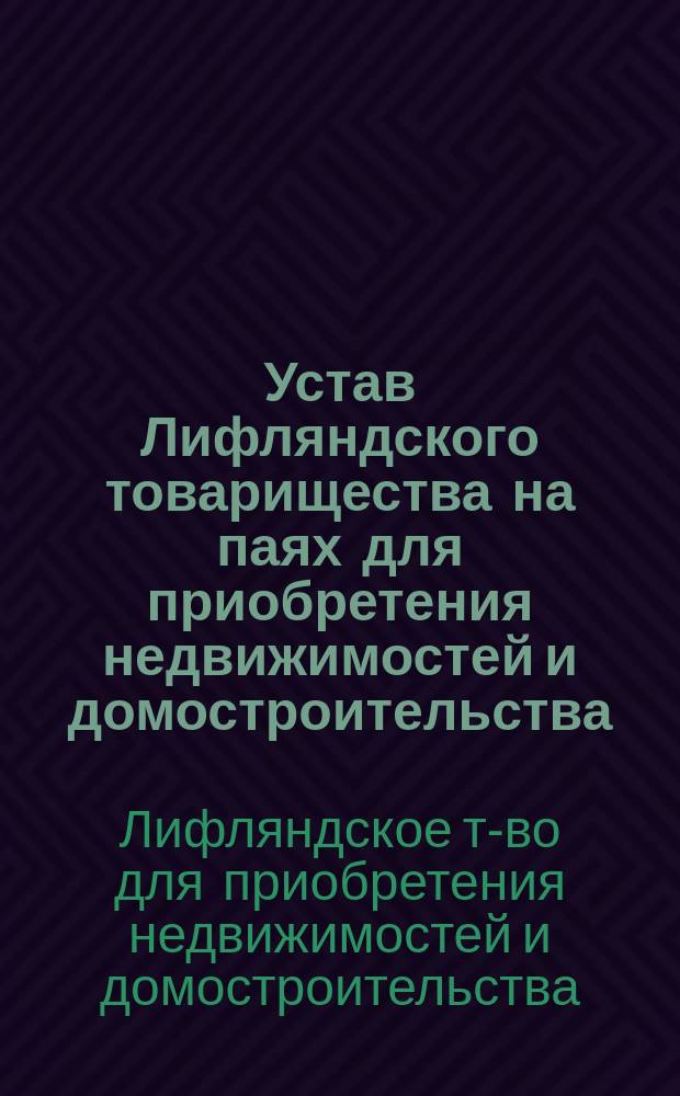 Устав Лифляндского товарищества на паях для приобретения недвижимостей и домостроительства : Утв. 19 сент. 1910 г.