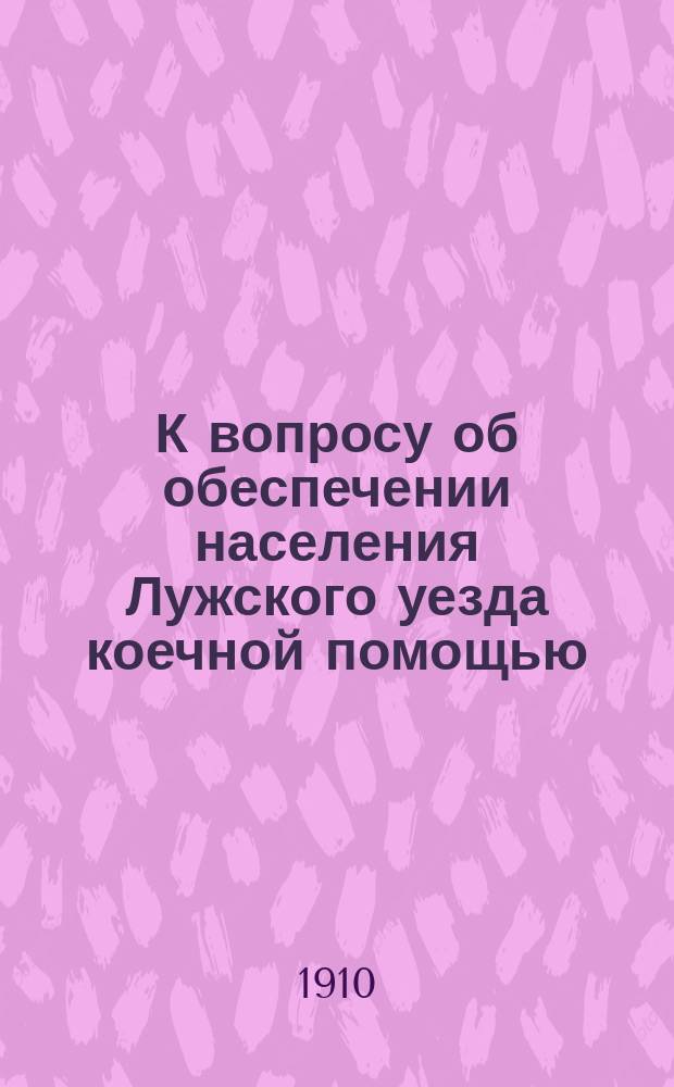 К вопросу об обеспечении населения Лужского уезда коечной помощью : Долож. в Луж. уезд. сан. комис. 16 февр. 1910 г.