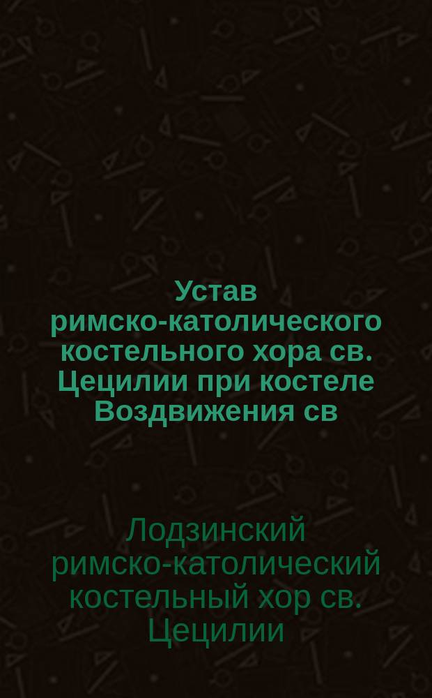Устав римско-католического костельного хора св. Цецилии при костеле Воздвижения св. креста в гор. Лодзи : Утв. 9 июля 1910 г.