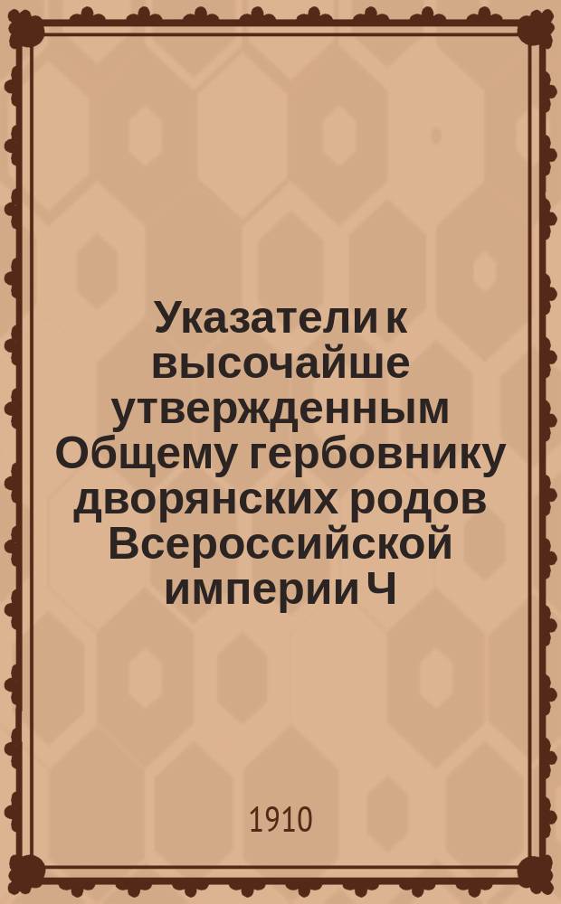 Указатели к высочайше утвержденным Общему гербовнику дворянских родов Всероссийской империи [Ч. 1-18] и Гербовнику дворянских родов Царства Польского [Ч. 1-2]