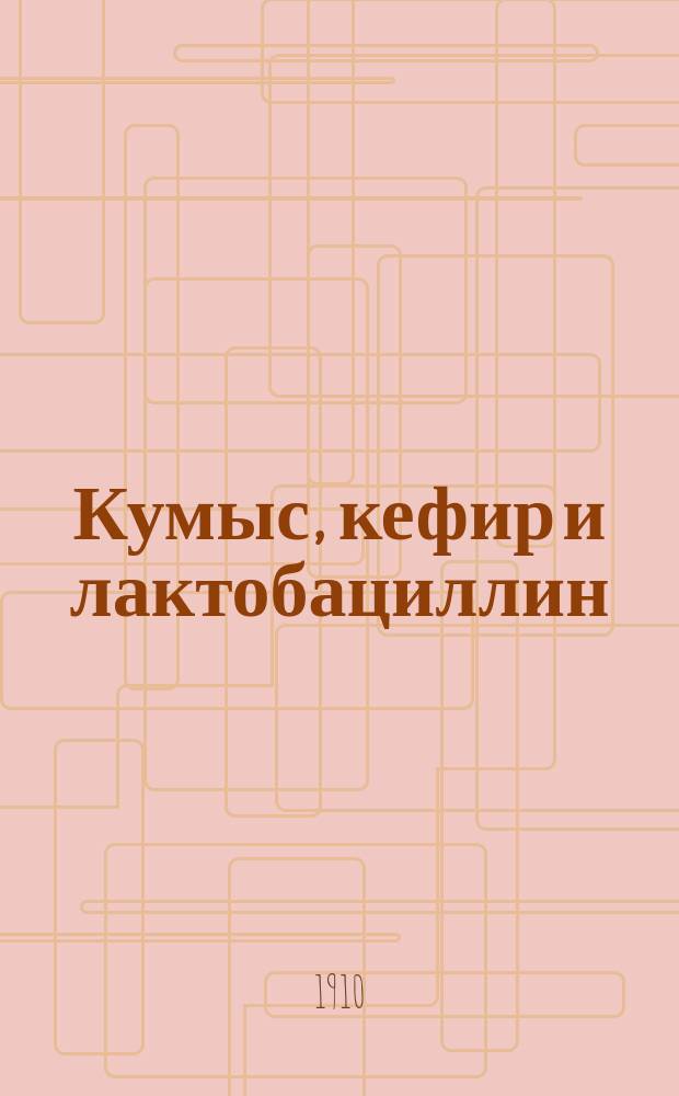 Кумыс, кефир и лактобациллин : Способы их приготовления, хранения и действия на больных и здоровых