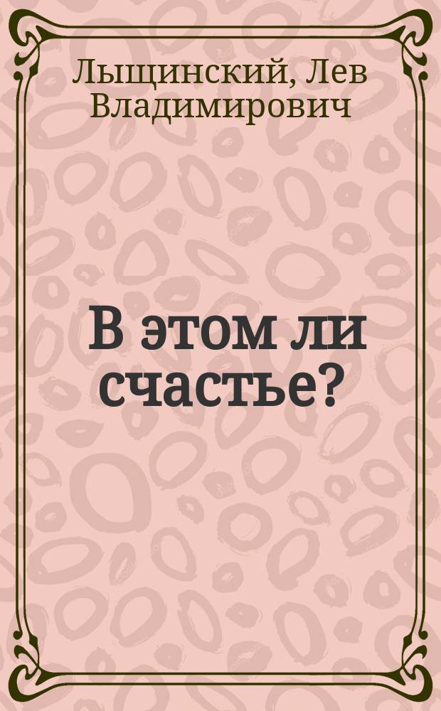 ... В этом ли счастье? : Пьеса в 1 д. с балетом