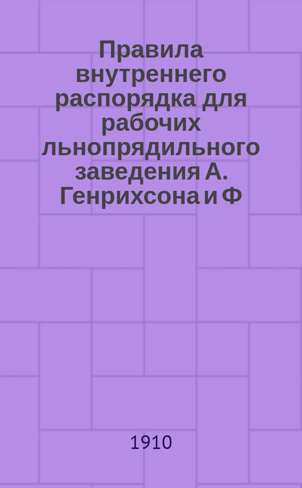 Правила внутреннего распорядка для рабочих льнопрядильного заведения А. Генрихсона и Ф. Нормана в им. Торгель, Церковского уезда : Утв. 22 июня 1909 г.