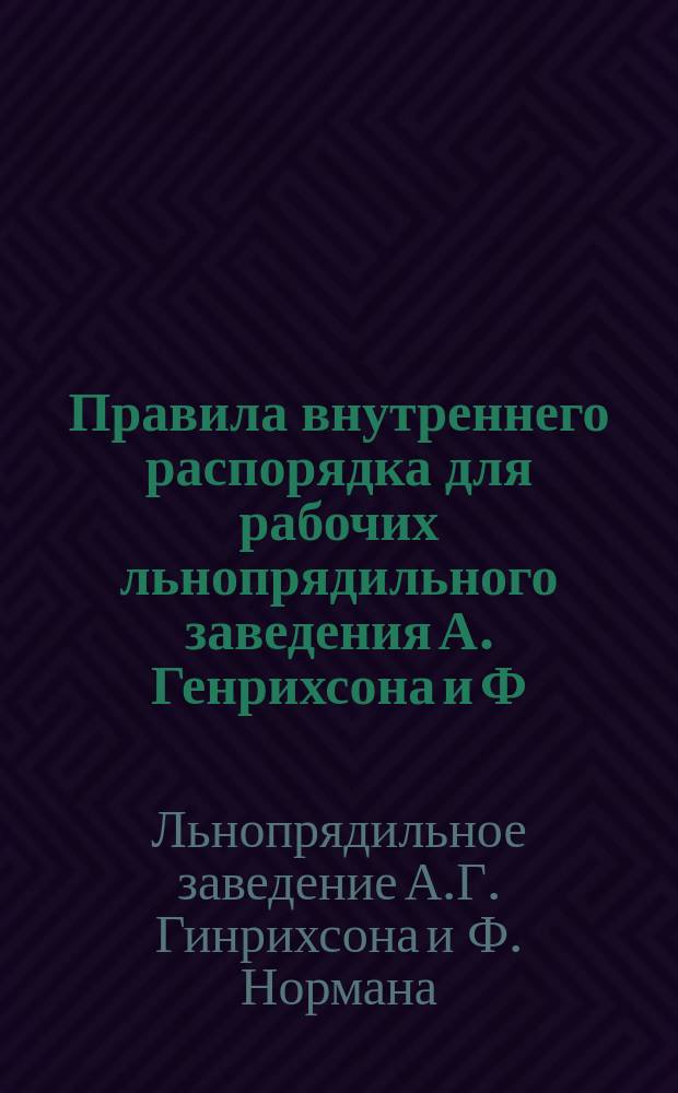 Правила внутреннего распорядка для рабочих льнопрядильного заведения А. Генрихсона и Ф. Нормана в им. Торгель, Церковского уезда : Утв. 28 авг. 1914 г