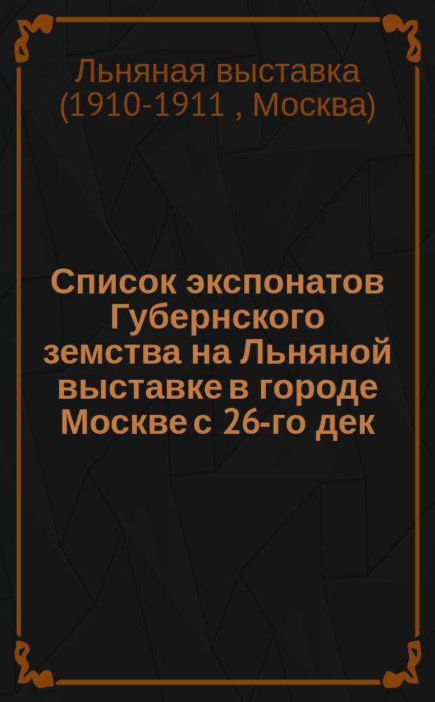 Список экспонатов Губернского земства на Льняной выставке в городе Москве с 26-го дек. 1910 г. по 6-е янв. 1911 г.