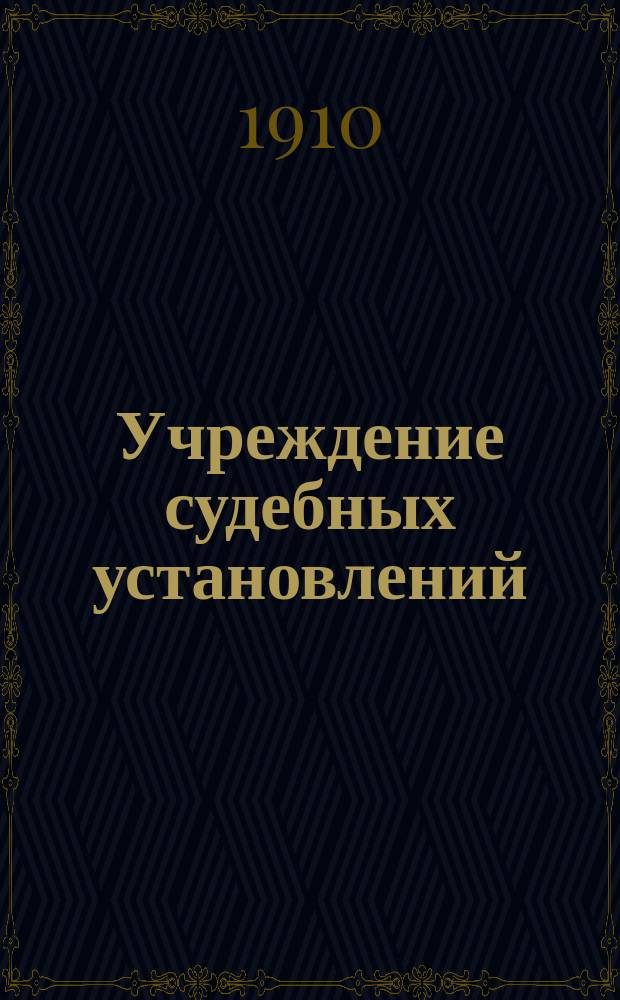 Учреждение судебных установлений : (Св. зак., т. 16, ч. 1, изд. 1892 г.) : С изм. и доп., последовавшими по продолж. Свода законов 1906 г. и 1908 г. с указаниями на позднейшие узаконения, состоявшиеся до 1 июля 1910 г., и с алф. предм. указ