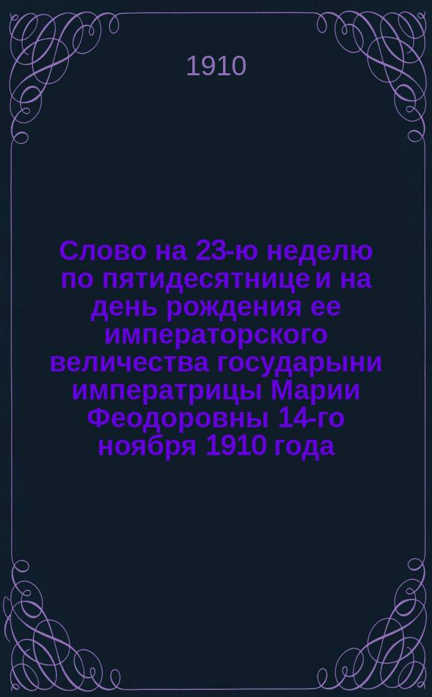 Слово на 23-ю неделю по пятидесятнице и на день рождения ее императорского величества государыни императрицы Марии Феодоровны 14-го ноября 1910 года
