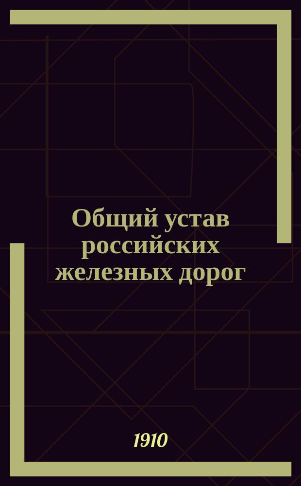 Общий устав российских железных дорог : (Свод зак., т. 12, ч. 1, изд. 1906 г. и прод. 1906 и 1908 гг.) : С разъяснениями Правительствующего сената, циркулярами и правилами М-ва пут. сообщ. и всеми изменениями и доп. по 1 июля 1909 г