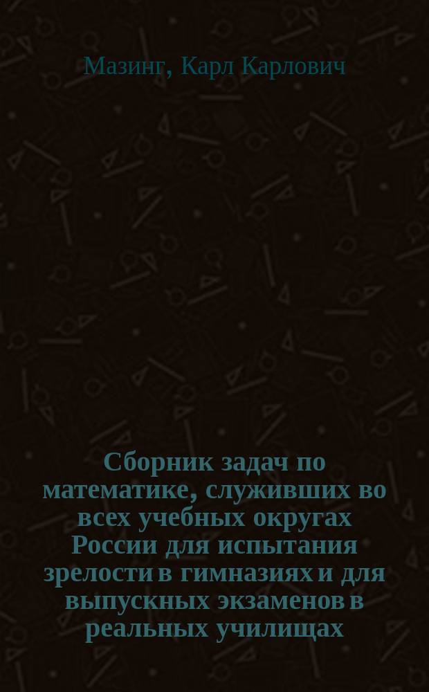 Сборник задач по математике, служивших во всех учебных округах России для испытания зрелости в гимназиях и для выпускных экзаменов в реальных училищах