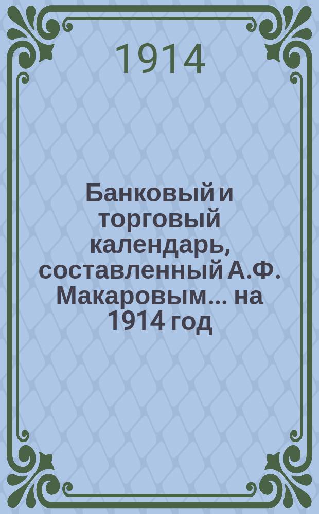 Банковый и торговый календарь, составленный А.Ф. Макаровым... ... на 1914 год