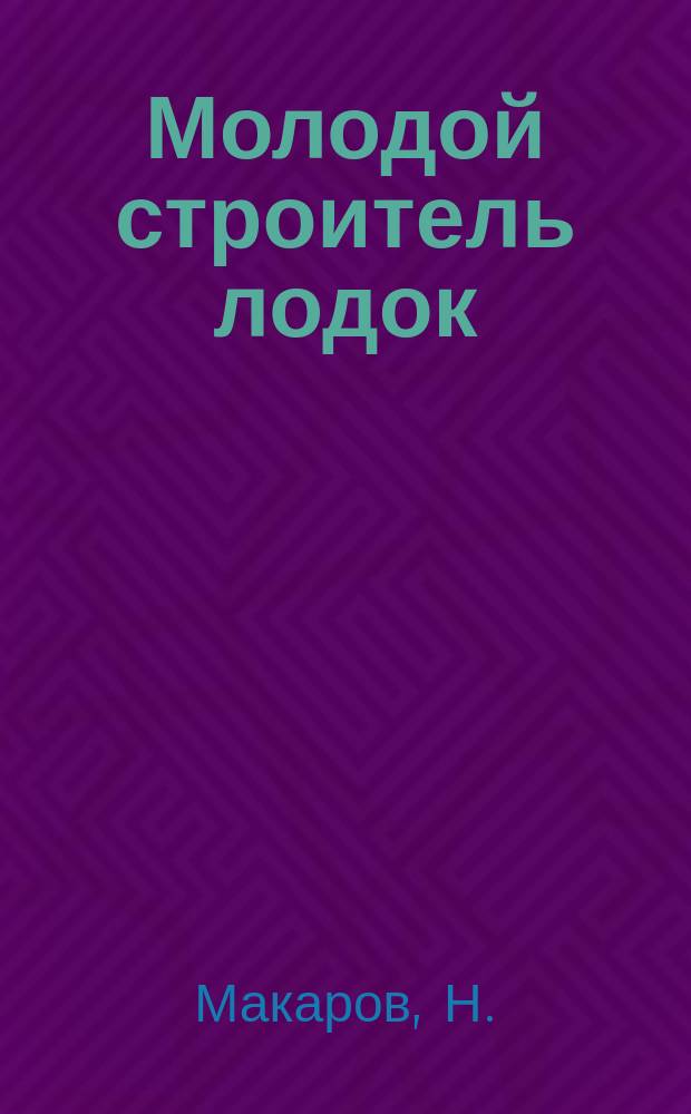 Молодой строитель лодок : Постройка моделей различных лодок и парусных судов : Практ. руководство по постройке моделей по готовым рис.-шаблонам, изображ. на 3 литогр. листах