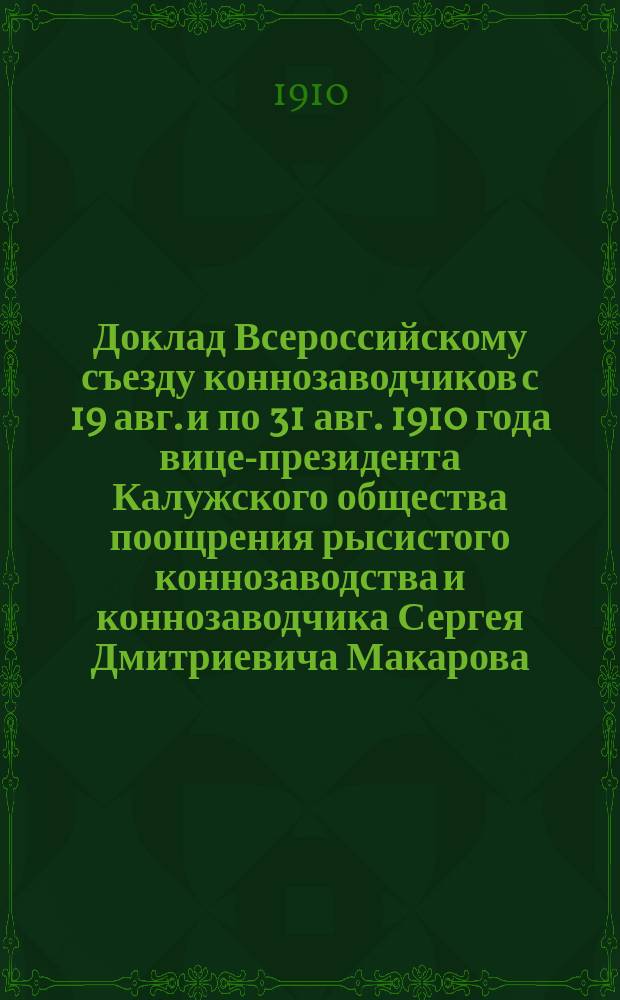 Доклад Всероссийскому съезду коннозаводчиков с 19 авг. и по 31 авг. 1910 года вице-президента Калужского общества поощрения рысистого коннозаводства и коннозаводчика Сергея Дмитриевича Макарова