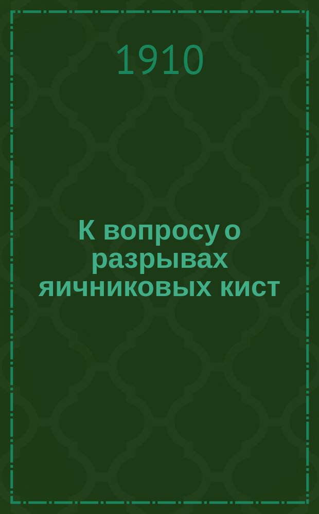 К вопросу о разрывах яичниковых кист : (Долож. в Акушер.-гинекол. о-ве Том. ун-та)