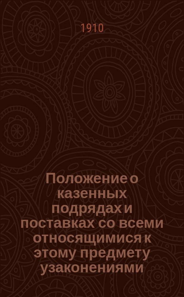Положение о казенных подрядах и поставках со всеми относящимися к этому предмету узаконениями, с разъяснениями Правительствующего сената : Практ. руководство для правит. учреждений, должностнных лиц, юристов, подрядчиков и поставщиков