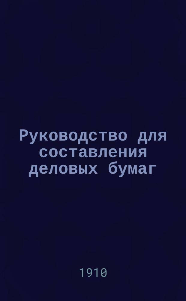Руководство для составления деловых бумаг : Практ. руководство для сост. всевозмож. деловых бумаг и ведения разных дел во всех судеб., адм. и сослов. учреждениях
