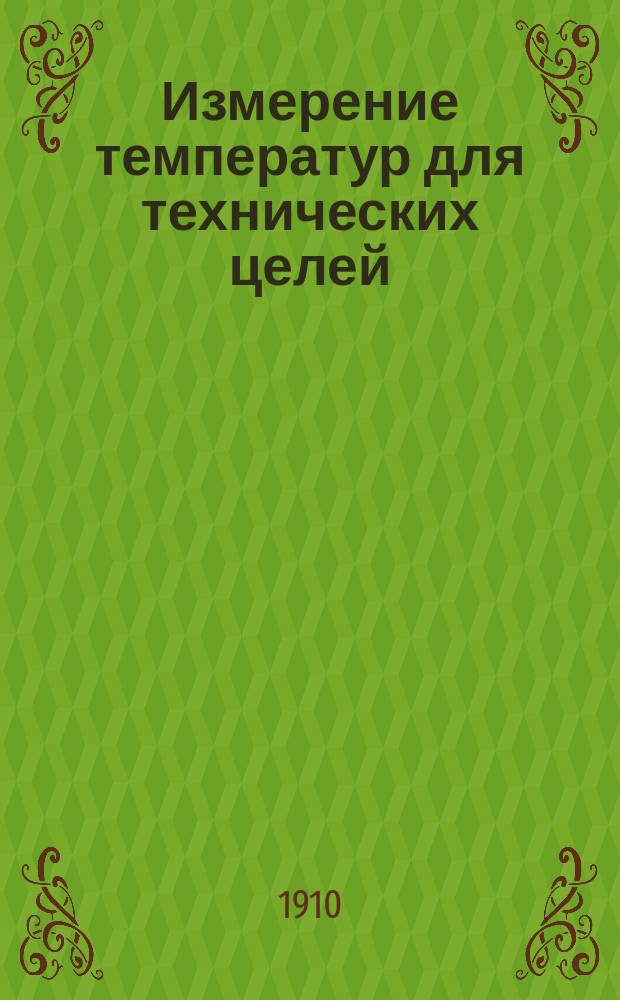 Измерение температур для технических целей : Руководство по теории конструкции и обращению с приборами, применяемыми при измерении температур в лаб. и разл. отраслях техники