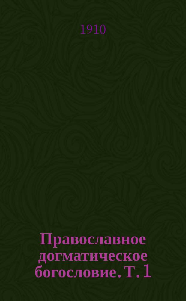 Православное догматическое богословие. Т. 1 : Введение ; Учение о Боге едином в существе и троичном в лицах
