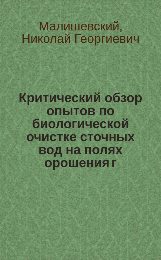 Критический обзор опытов по биологической очистке сточных вод на полях орошения г. Москвы в связи с опытами на установке губернской земской больницы в Харькове : Докл., прочит. на 9 водопровод. съезде в г. Тифлисе